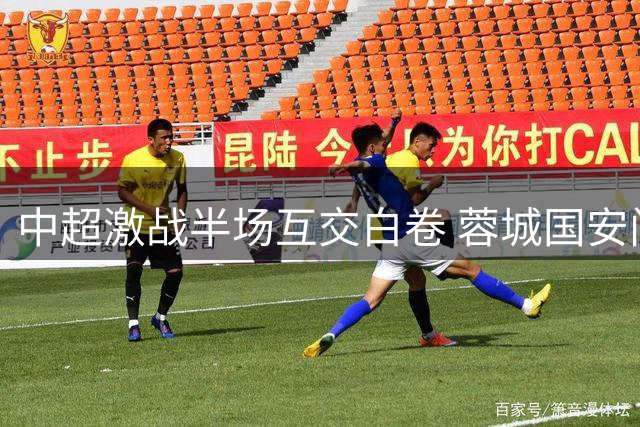 中超激战半场互交白卷 蓉城国安门框救险各失良机