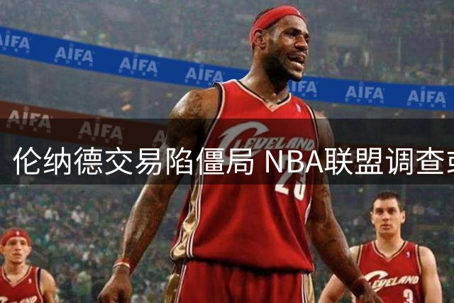 伦纳德交易陷僵局 NBA联盟调查或持续至新赛季训练营