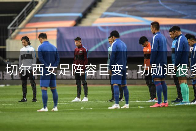 切尔西女足阵容巨变：功勋退役多人离队 新赛季争冠前景堪忧