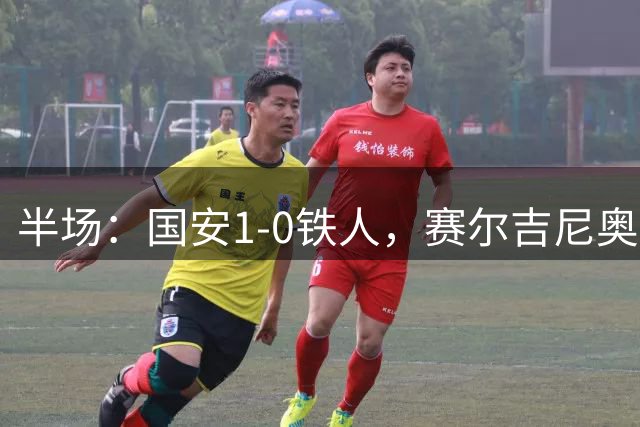 半场：国安1-0铁人，赛尔吉尼奥凌空破门，何宇鹏伤退