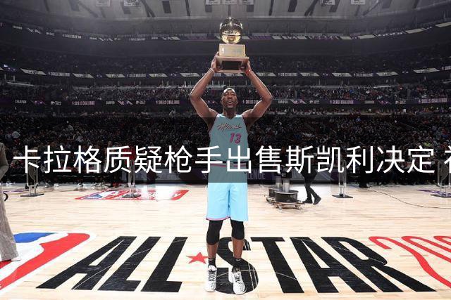卡拉格质疑枪手出售斯凯利决定 社区盾表现引热议