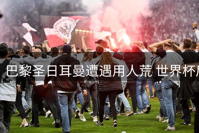 巴黎圣日耳曼遭遇用人荒 世界杯后遗症恐影响新赛季开局