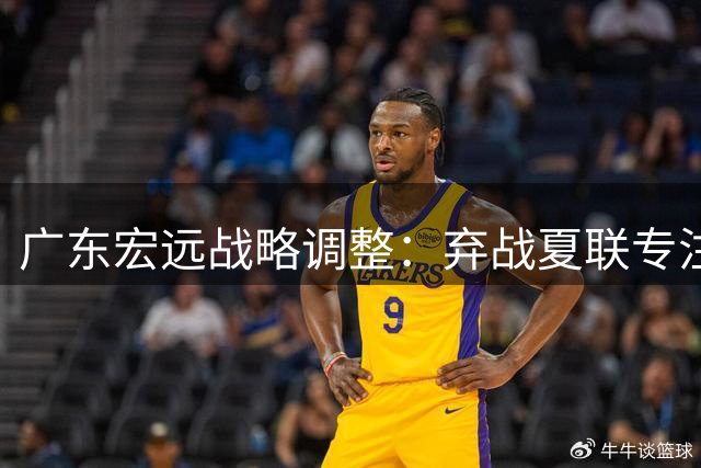 广东宏远战略调整：弃战夏联专注训练 周鹏重返老东家获厚待
