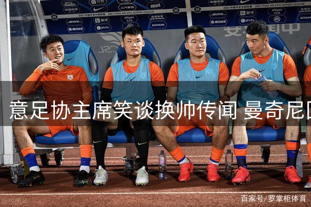 意足协主席笑谈换帅传闻 曼奇尼回归悬念未解
