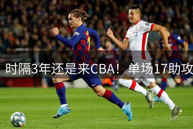 时隔3年还是来CBA！单场17助攻破纪录，他才26岁