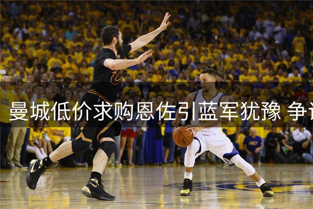 曼城低价求购恩佐引蓝军犹豫 争议球星遭双料球迷嘘声