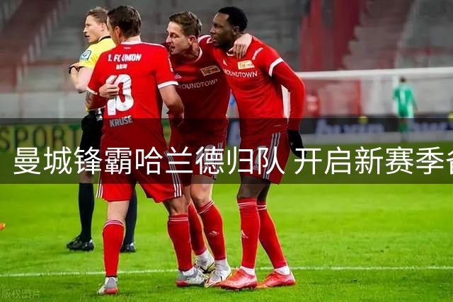 曼城锋霸哈兰德归队 开启新赛季备战征程