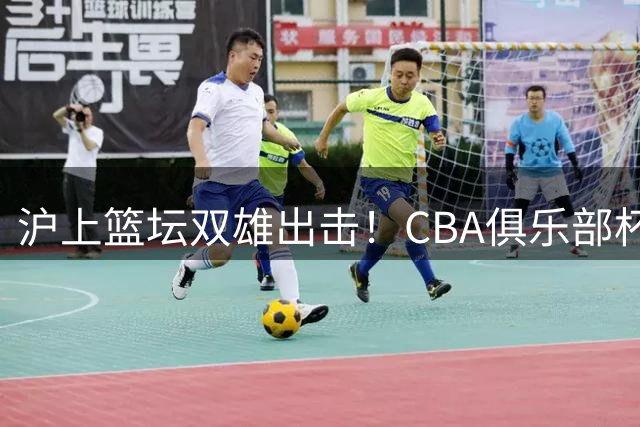 沪上篮坛双雄出击！CBA俱乐部杯抽签揭晓 卫冕冠军13连胜成焦点