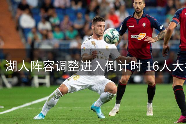 湖人阵容调整进入倒计时 16人大名单谁将出局？