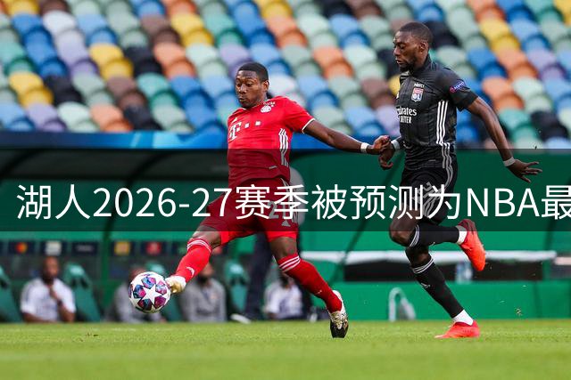 湖人2026-27赛季被预测为NBA最令人失望球队：失去詹姆斯后全面下滑
