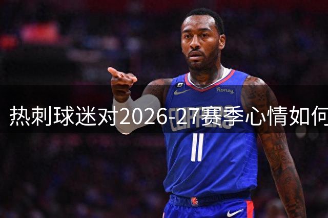 热刺球迷对2026-27赛季心情如何？The Athletic发起全联盟情绪调查