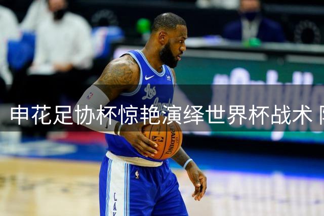 申花足协杯惊艳演绎世界杯战术 阿苏爆发难掩德比隐忧