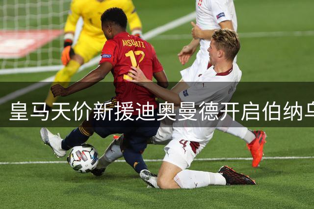 皇马天价新援迪奥曼德开启伯纳乌新征程