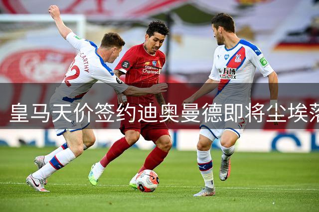 皇马天价签约迪奥曼德即将尘埃落定，转会费创队史新高