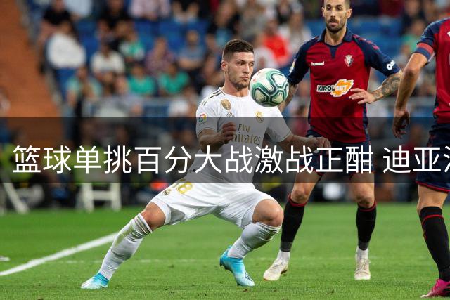 篮球单挑百分大战激战正酣 迪亚洛首节狂砍26分力压郭昊文
