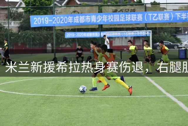 米兰新援希拉热身赛伤退，右腿肌肉不适恐影响新赛季