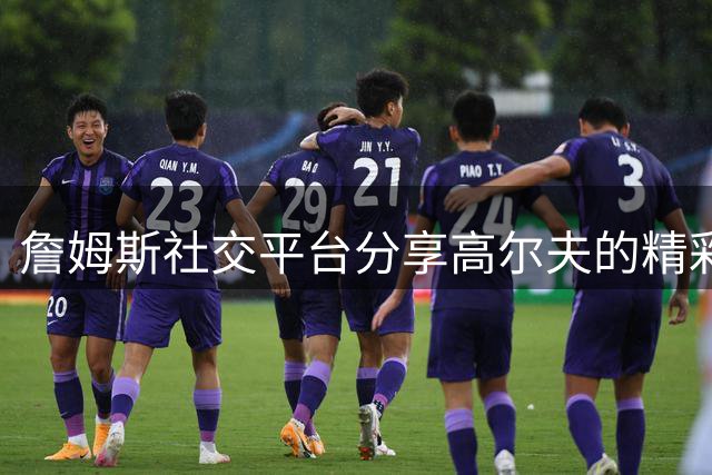 詹姆斯社交平台分享高尔夫的精彩瞬间 挥杆差点击出一杆进洞