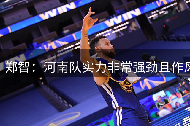 郑智：河南队实力非常强劲且作风非常硬朗，我们处在挑战者的身份