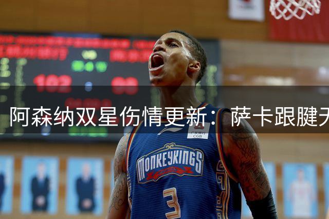 阿森纳双星伤情更新：萨卡跟腱无需手术 萨利巴将缺席季初