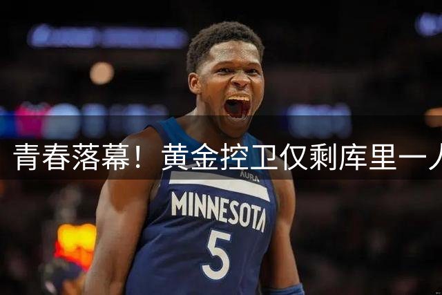 青春落幕！黄金控卫仅剩库里一人了....