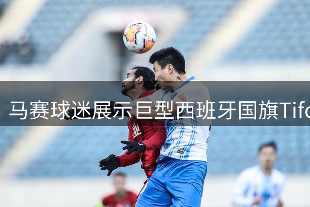 马赛球迷展示巨型西班牙国旗Tifo 暗含对法国队不满