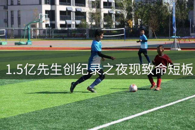 1.5亿先生创纪录之夜现致命短板 法国天才射手陷"助攻王魔咒