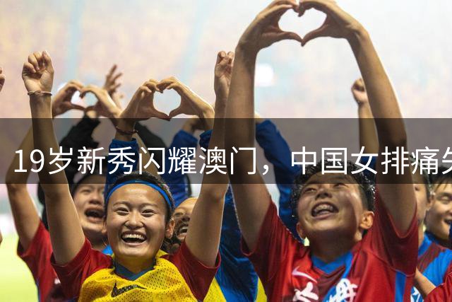 19岁新秀闪耀澳门，中国女排痛失奥运积分但收获未来希望