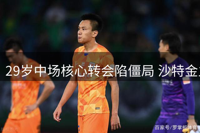 29岁中场核心转会陷僵局 沙特金主与欧冠劲旅争夺战升温