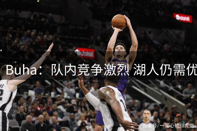 Buha：队内竞争激烈 湖人仍需优先保障蒂耶罗与卡尔的出场时间
