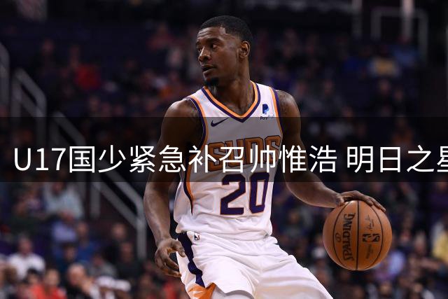 U17国少紧急补召帅惟浩 明日之星杯成世少赛前关键练兵场
