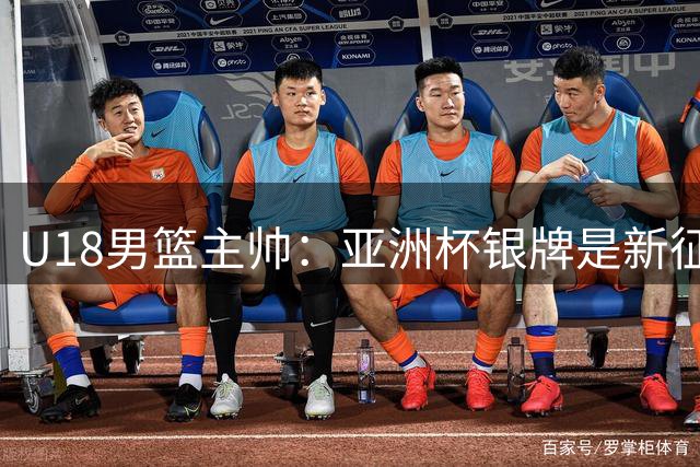 U18男篮主帅：亚洲杯银牌是新征程起点